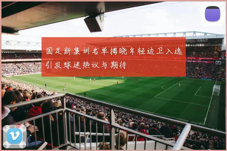 国足新集训名单揭晓年轻边卫入选引发球迷热议与期待