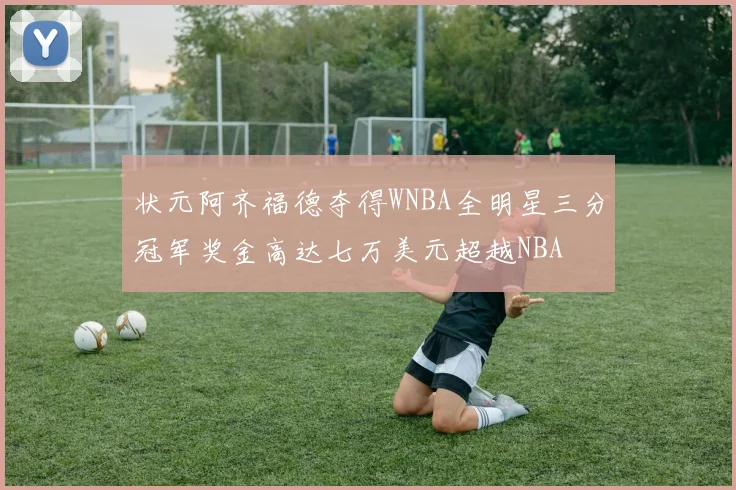 状元阿齐福德夺得WNBA全明星三分冠军奖金高达七万美元超越NBA