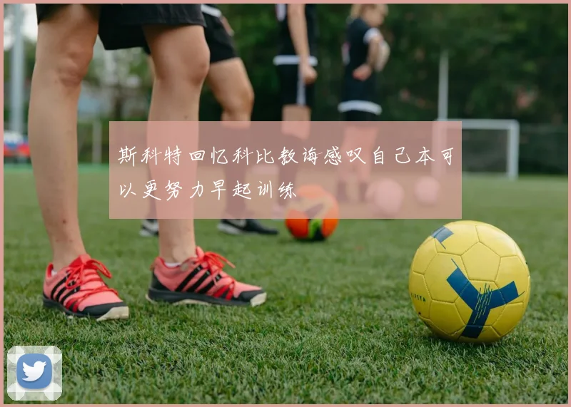 斯科特回忆科比教诲感叹自己本可以更努力早起训练