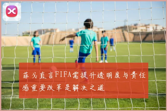 菲戈直言FIFA需提升透明度与责任感重要改革是解决之道