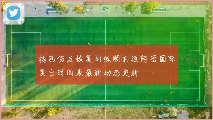 梅西伤后恢复训练顺利迈阿密国际复出时间表最新动态更新