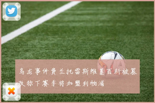 乌龙事件费兰托雷斯维基百科被篡改称下赛季将加盟利物浦